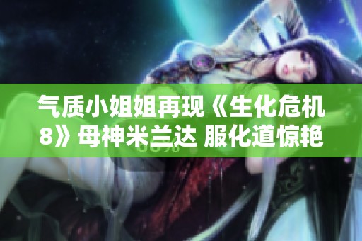 气质小姐姐再现《生化危机8》母神米兰达 服化道惊艳超还原