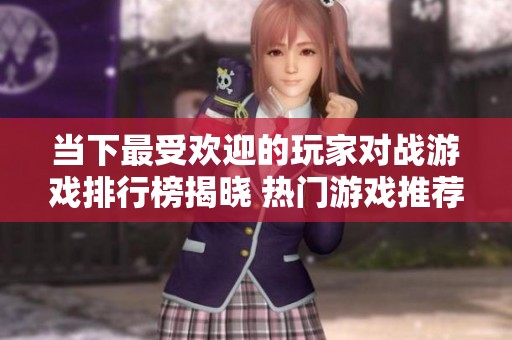 当下最受欢迎的玩家对战游戏排行榜揭晓 热门游戏推荐与分析