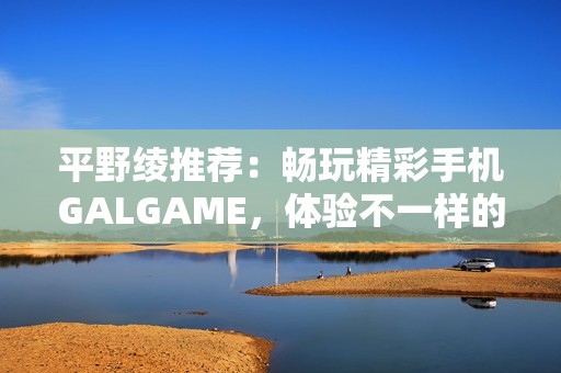 平野绫推荐：畅玩精彩手机GALGAME，体验不一样的游戏魅力