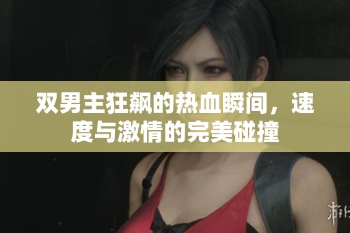 双男主狂飙的热血瞬间，速度与激情的完美碰撞