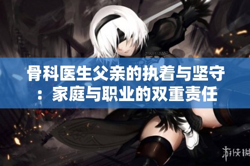 骨科医生父亲的执着与坚守：家庭与职业的双重责任