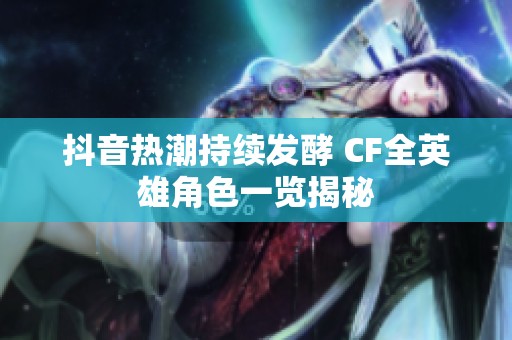 抖音热潮持续发酵 CF全英雄角色一览揭秘