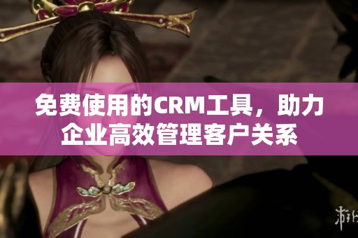 免费使用的CRM工具，助力企业高效管理客户关系