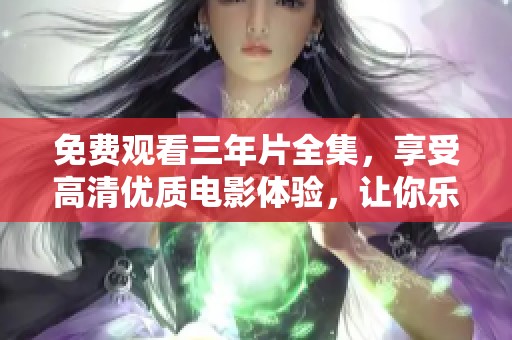 免费观看三年片全集，享受高清优质电影体验，让你乐此不疲