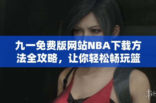 九一免费版网站NBA下载方法全攻略，让你轻松畅玩篮球赛事