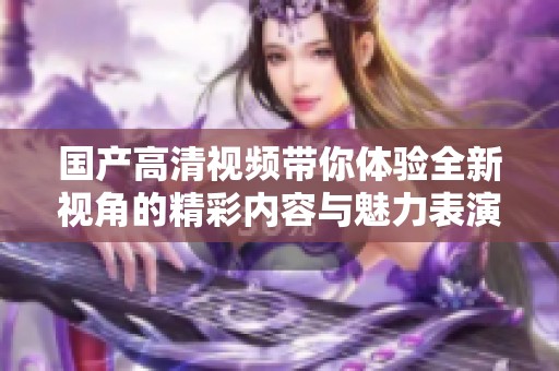 国产高清视频带你体验全新视角的精彩内容与魅力表演