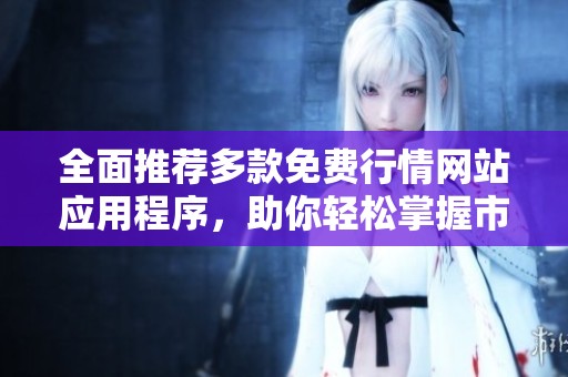 全面推荐多款免费行情网站应用程序，助你轻松掌握市场动态