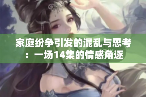 家庭纷争引发的混乱与思考：一场14集的情感角逐