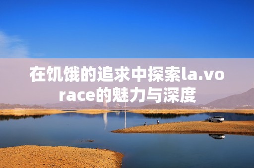 在饥饿的追求中探索la.vorace的魅力与深度