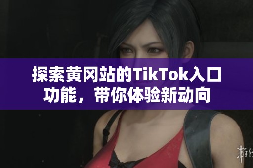 探索黄冈站的TikTok入口功能，带你体验新动向