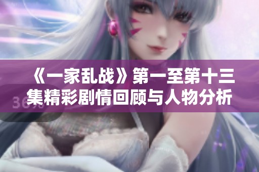 《一家乱战》第一至第十三集精彩剧情回顾与人物分析