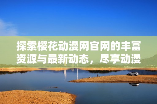 探索樱花动漫网官网的丰富资源与最新动态，尽享动漫精彩世界