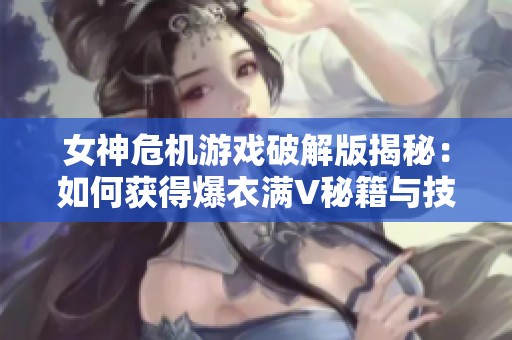 女神危机游戏破解版揭秘：如何获得爆衣满V秘籍与技巧