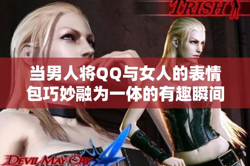 当男人将QQ与女人的表情包巧妙融为一体的有趣瞬间