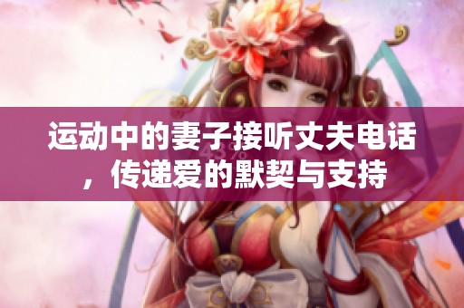 运动中的妻子接听丈夫电话，传递爱的默契与支持