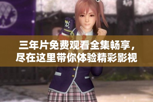 三年片免费观看全集畅享，尽在这里带你体验精彩影视盛宴