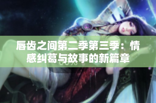唇齿之间第二季第三季：情感纠葛与故事的新篇章