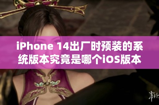 iPhone 14出厂时预装的系统版本究竟是哪个iOS版本