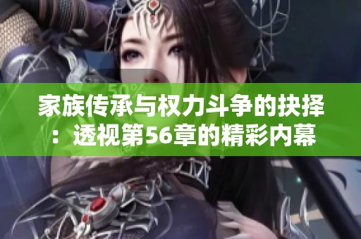 家族传承与权力斗争的抉择：透视第56章的精彩内幕