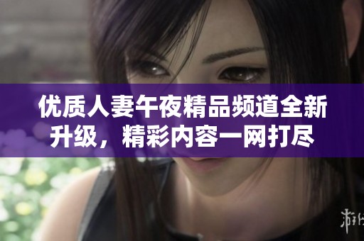 优质人妻午夜精品频道全新升级，精彩内容一网打尽