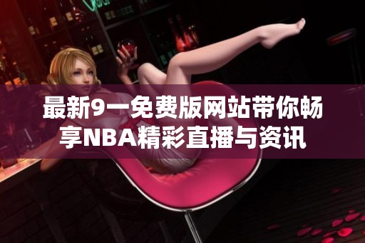 最新9一免费版网站带你畅享NBA精彩直播与资讯