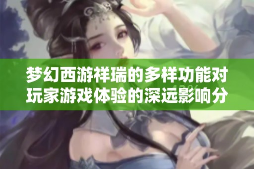 梦幻西游祥瑞的多样功能对玩家游戏体验的深远影响分析