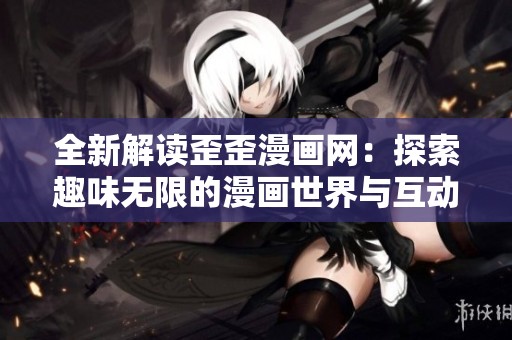 全新解读歪歪漫画网：探索趣味无限的漫画世界与互动体验