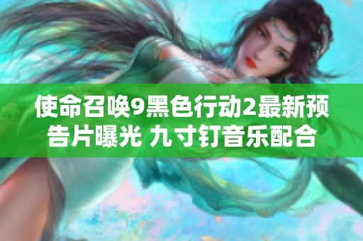 使命召唤9黑色行动2最新预告片曝光 九寸钉音乐配合绝密影像解析