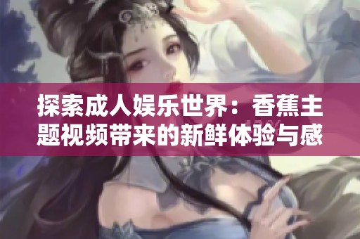 探索成人娱乐世界：香蕉主题视频带来的新鲜体验与感官享受