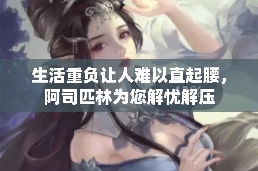 生活重负让人难以直起腰，阿司匹林为您解忧解压