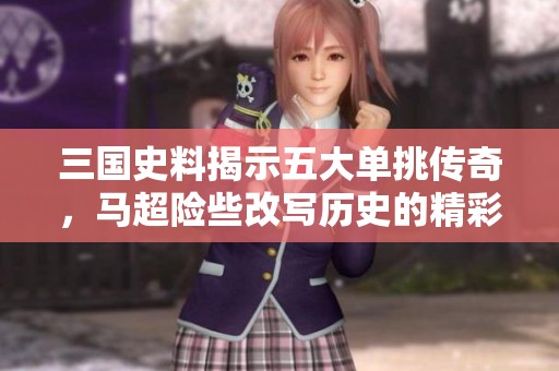 三国史料揭示五大单挑传奇，马超险些改写历史的精彩瞬间