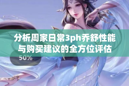 分析周家日常3ph乔舒性能与购买建议的全方位评估