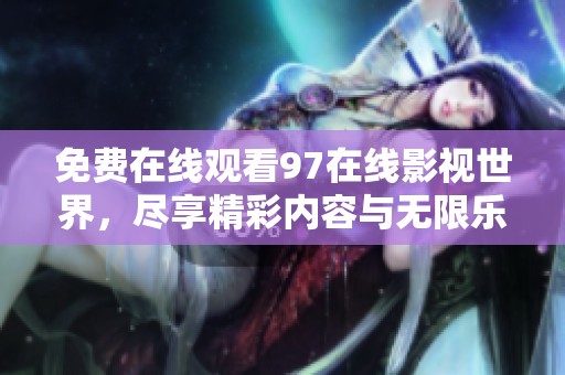 免费在线观看97在线影视世界，尽享精彩内容与无限乐趣