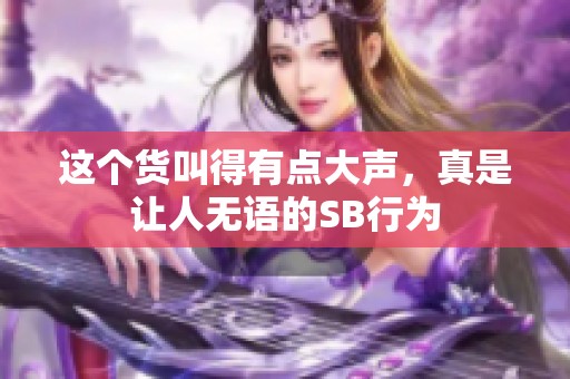 这个货叫得有点大声，真是让人无语的SB行为