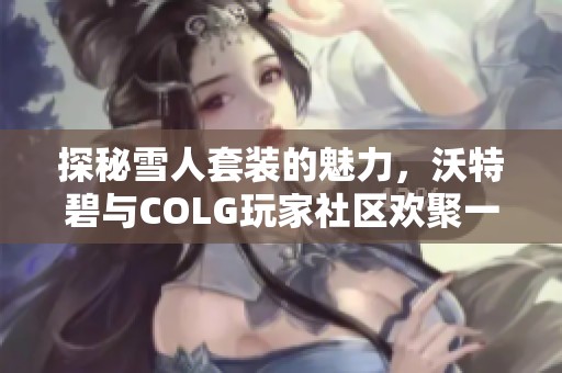 探秘雪人套装的魅力，沃特碧与COLG玩家社区欢聚一堂