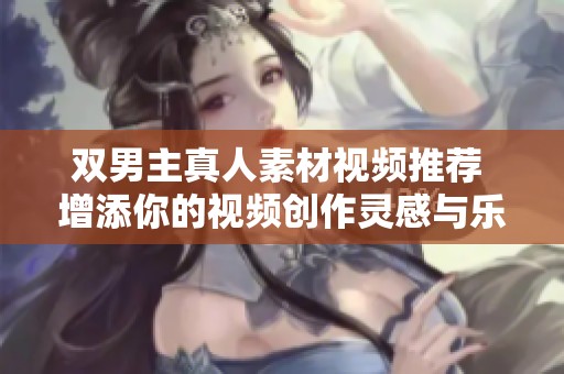 双男主真人素材视频推荐 增添你的视频创作灵感与乐趣