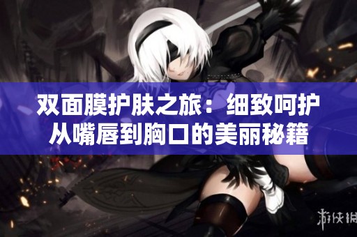 双面膜护肤之旅：细致呵护从嘴唇到胸口的美丽秘籍