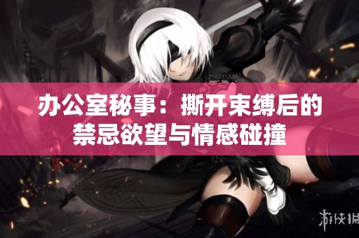 办公室秘事：撕开束缚后的禁忌欲望与情感碰撞