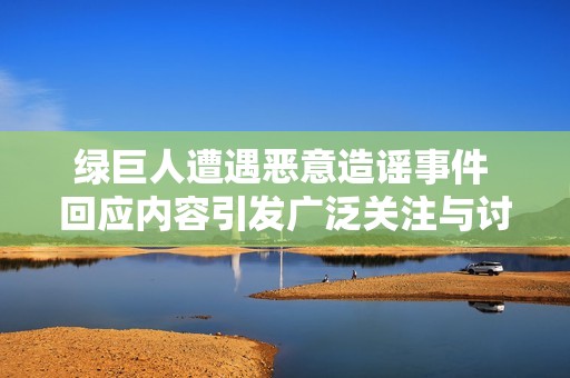 绿巨人遭遇恶意造谣事件 回应内容引发广泛关注与讨论