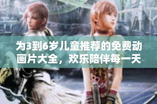 为3到6岁儿童推荐的免费动画片大全，欢乐陪伴每一天