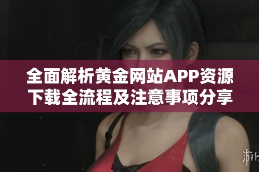 全面解析黄金网站APP资源下载全流程及注意事项分享