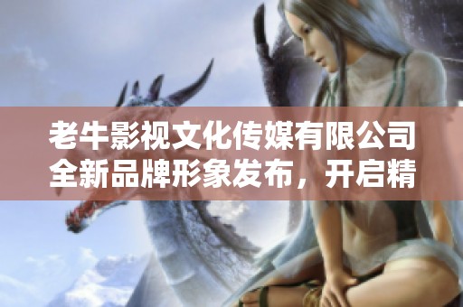 老牛影视文化传媒有限公司全新品牌形象发布，开启精彩旅程