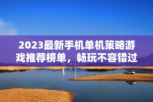 2023最新手机单机策略游戏推荐榜单，畅玩不容错过的佳作！