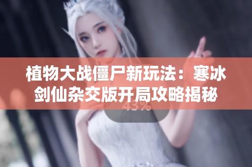 植物大战僵尸新玩法：寒冰剑仙杂交版开局攻略揭秘