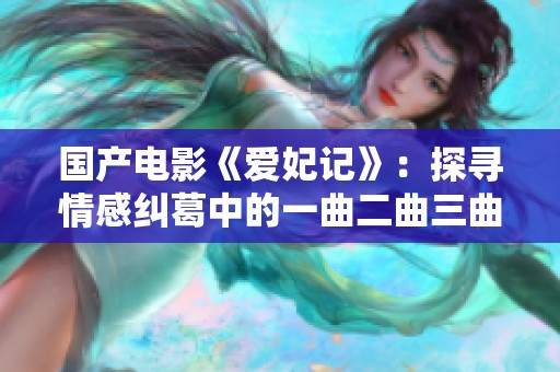 国产电影《爱妃记》：探寻情感纠葛中的一曲二曲三曲故事