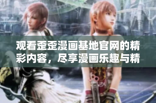 观看歪歪漫画基地官网的精彩内容，尽享漫画乐趣与精彩故事