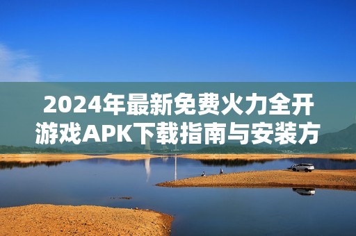 2024年最新免费火力全开游戏APK下载指南与安装方法