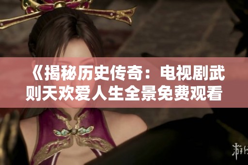 《揭秘历史传奇：电视剧武则天欢爱人生全景免费观看》