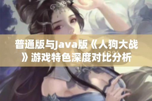 普通版与Java版《人狗大战》游戏特色深度对比分析
