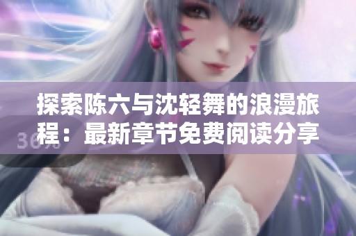 探索陈六与沈轻舞的浪漫旅程：最新章节免费阅读分享